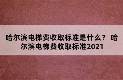 哈尔滨电梯费收取标准是什么？ 哈尔滨电梯费收取标准2021